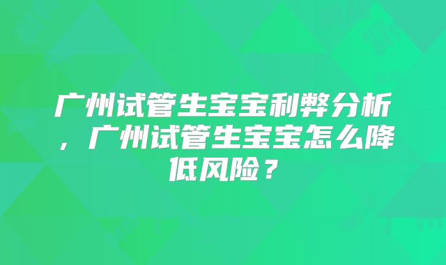 广州试管生宝宝利弊分析，广州试管生宝宝怎么降低风险？