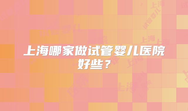 上海哪家做试管婴儿医院好些？