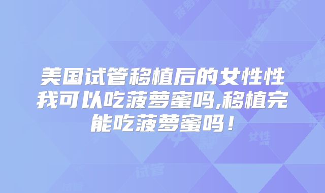 美国试管移植后的女性性我可以吃菠萝蜜吗,移植完能吃菠萝蜜吗！
