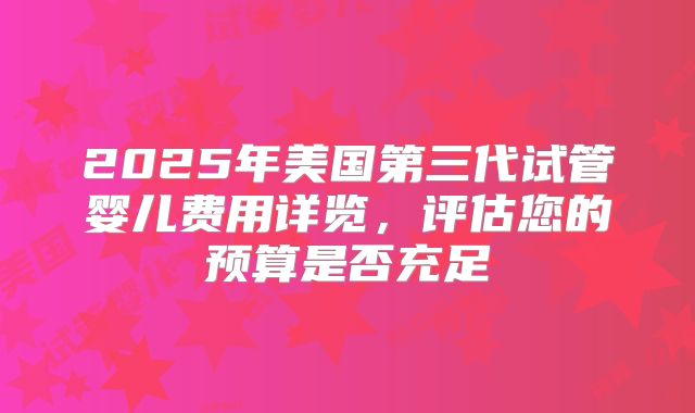 2025年美国第三代试管婴儿费用详览，评估您的预算是否充足