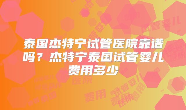 泰国杰特宁试管医院靠谱吗?杰特宁泰国试管婴儿费用多少
