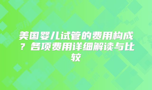 美国婴儿试管的费用构成？各项费用详细解读与比较