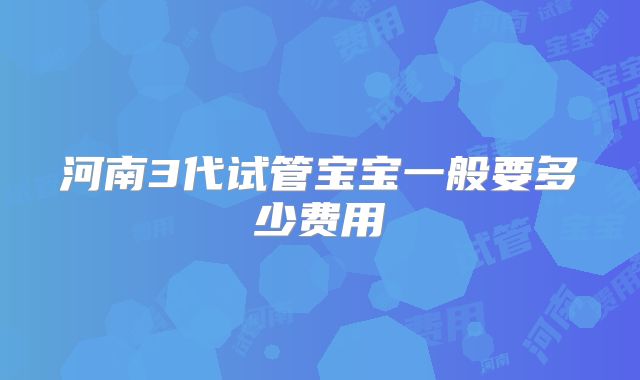 河南3代试管宝宝一般要多少费用