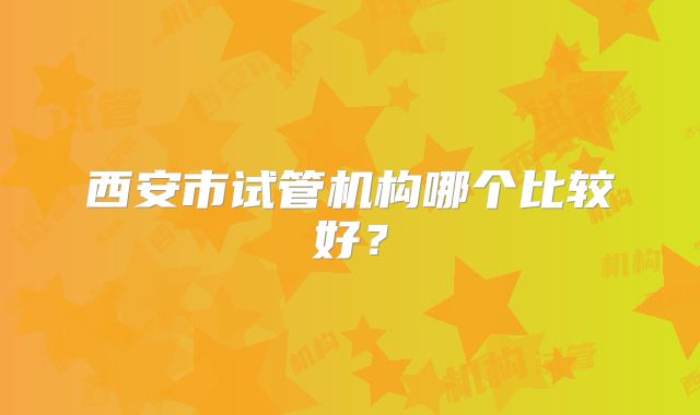 西安市试管机构哪个比较好？