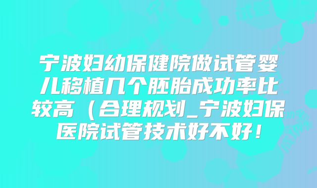宁波妇幼保健院做试管婴儿移植几个胚胎成功率比较高（合理规划_宁波妇保医院试管技术好不好！