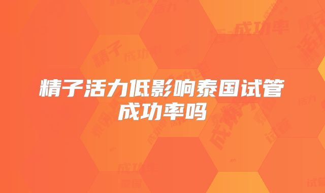 精子活力低影响泰国试管成功率吗