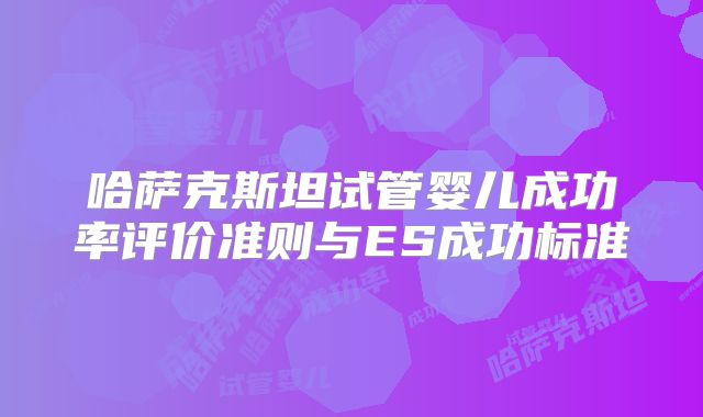 哈萨克斯坦试管婴儿成功率评价准则与ES成功标准