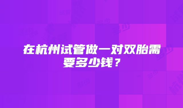 在杭州试管做一对双胎需要多少钱？