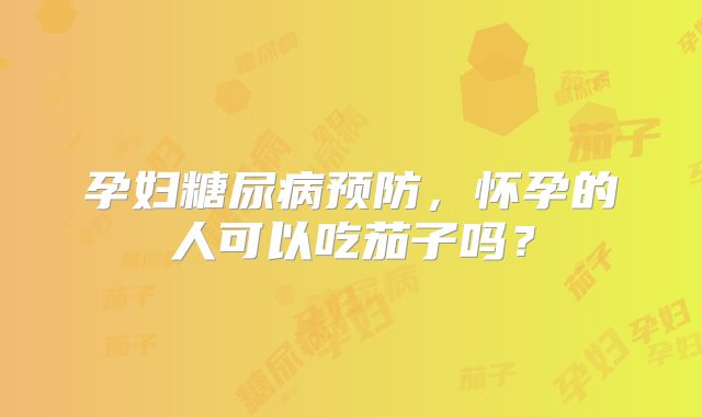 孕妇糖尿病预防，怀孕的人可以吃茄子吗？
