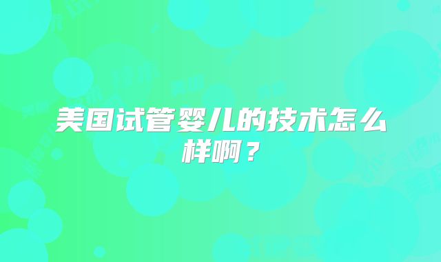 美国试管婴儿的技术怎么样啊？
