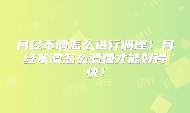 月经不调怎么进行调理！月经不调怎么调理才能好得快！