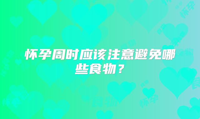 怀孕周时应该注意避免哪些食物？