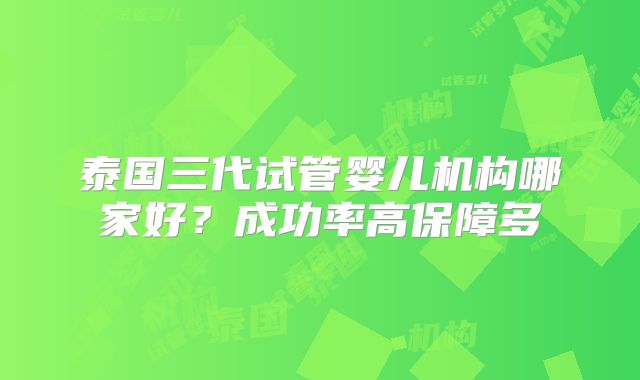 泰国三代试管婴儿机构哪家好？成功率高保障多