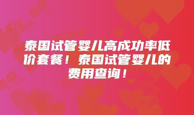 泰国试管婴儿高成功率低价套餐！泰国试管婴儿的费用查询！