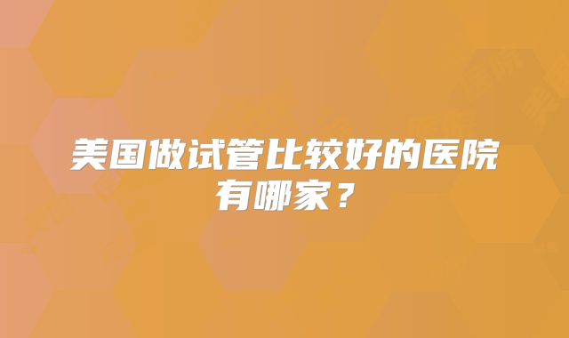 美国做试管比较好的医院有哪家？