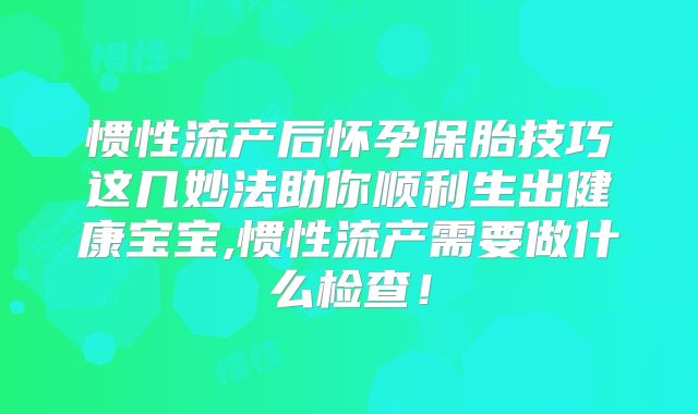 惯性流产后怀孕保胎技巧这几妙法助你顺利生出健康宝宝,惯性流产需要做什么检查！