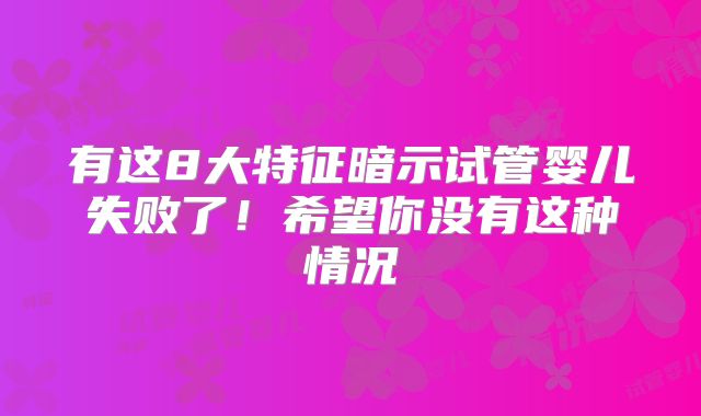 有这8大特征暗示试管婴儿失败了！希望你没有这种情况