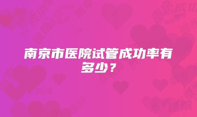 南京市医院试管成功率有多少？