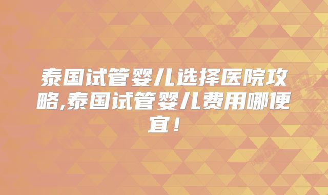 泰国试管婴儿选择医院攻略,泰国试管婴儿费用哪便宜！