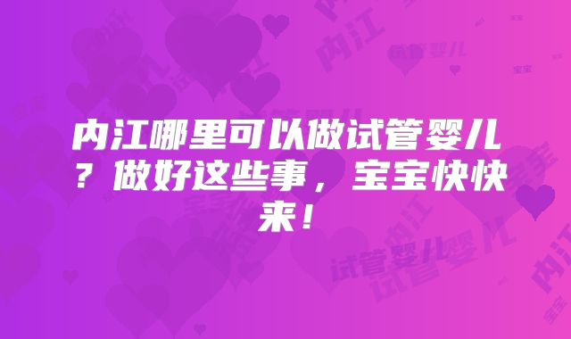 内江哪里可以做试管婴儿？做好这些事，宝宝快快来！