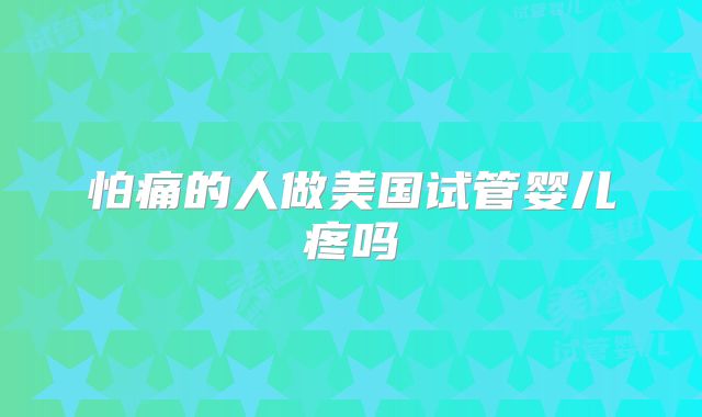 怕痛的人做美国试管婴儿疼吗