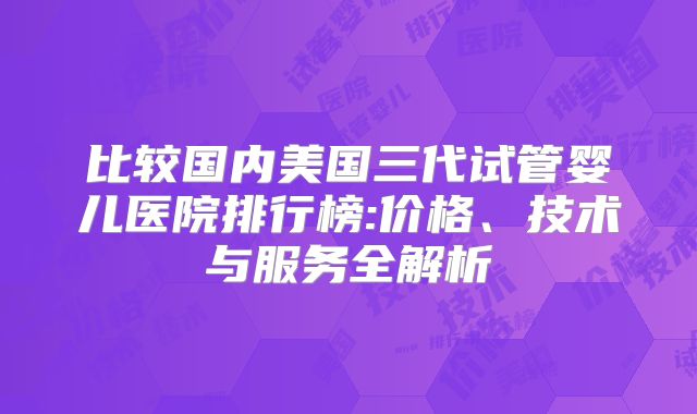 比较国内美国三代试管婴儿医院排行榜:价格、技术与服务全解析