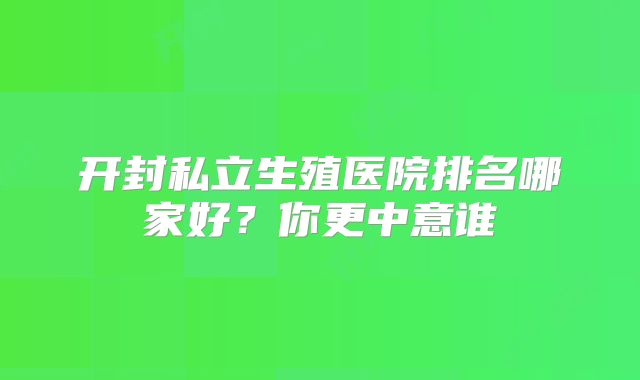 开封私立生殖医院排名哪家好?你更中意谁