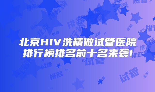 北京HIV洗精做试管医院排行榜排名前十名来袭!