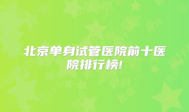 北京单身试管医院前十医院排行榜!