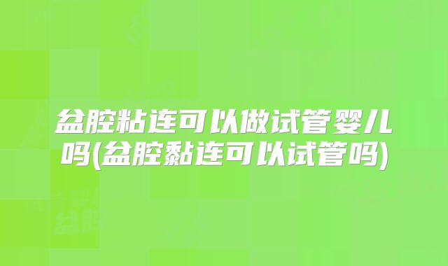 盆腔粘连可以做试管婴儿吗(盆腔黏连可以试管吗)