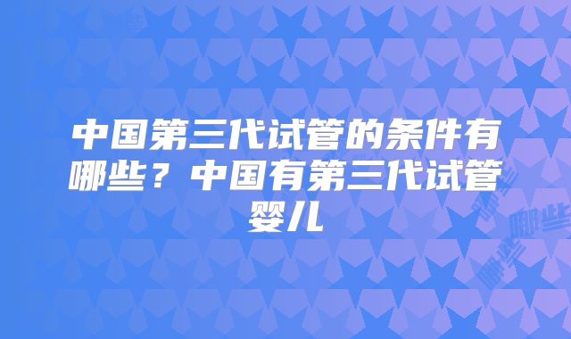中国第三代试管的条件有哪些？中国有第三代试管婴儿