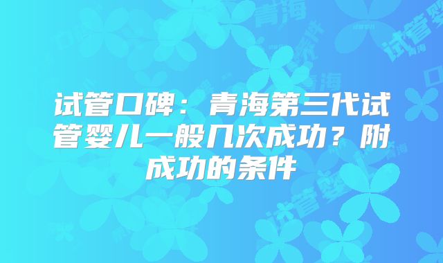 试管口碑：青海第三代试管婴儿一般几次成功？附成功的条件
