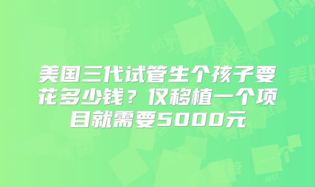 美国三代试管生个孩子要花多少钱？仅移植一个项目就需要5000元