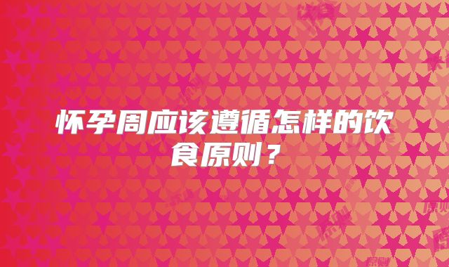怀孕周应该遵循怎样的饮食原则？