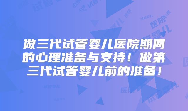 做三代试管婴儿医院期间的心理准备与支持！做第三代试管婴儿前的准备！
