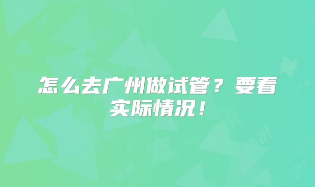 怎么去广州做试管？要看实际情况！