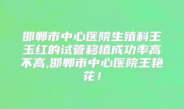 邯郸市中心医院生殖科王玉红的试管移植成功率高不高,邯郸市中心医院王艳花！