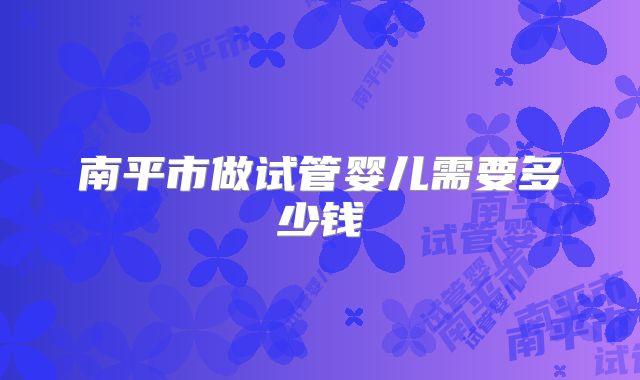 南平市做试管婴儿需要多少钱
