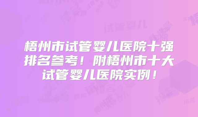 梧州市试管婴儿医院十强排名参考！附梧州市十大试管婴儿医院实例！