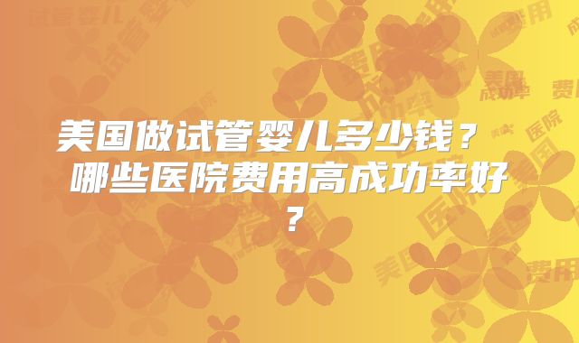 美国做试管婴儿多少钱？ 哪些医院费用高成功率好？