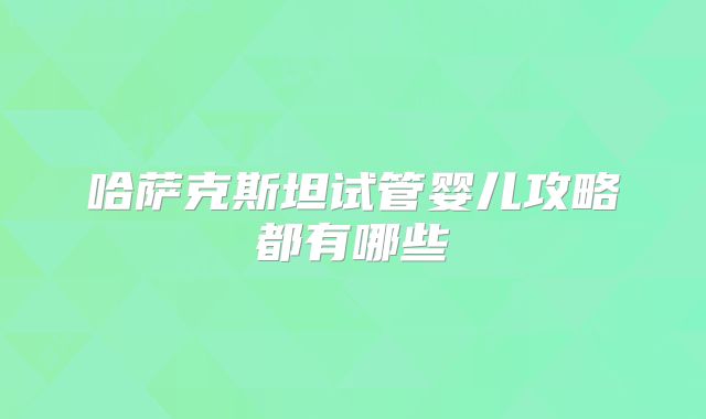 哈萨克斯坦试管婴儿攻略都有哪些