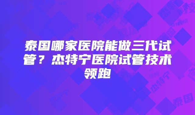 泰国哪家医院能做三代试管?杰特宁医院试管技术领跑