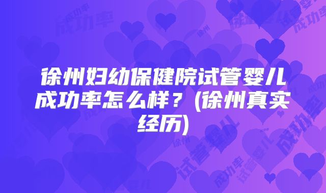 徐州妇幼保健院试管婴儿成功率怎么样？(徐州真实经历)