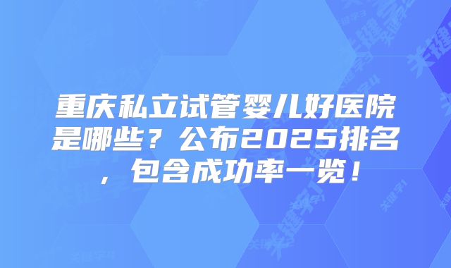重庆私立试管婴儿好医院是哪些？公布2025排名，包含成功率一览！