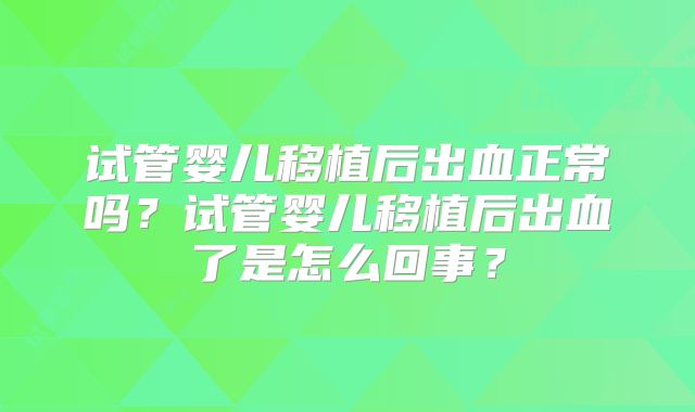 试管婴儿移植后出血正常吗？试管婴儿移植后出血了是怎么回事？
