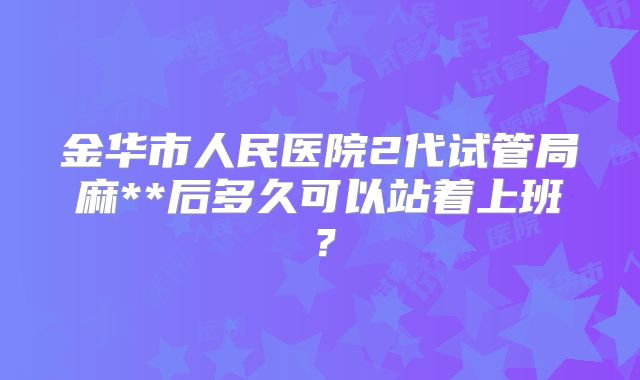 金华市人民医院2代试管局麻**后多久可以站着上班？