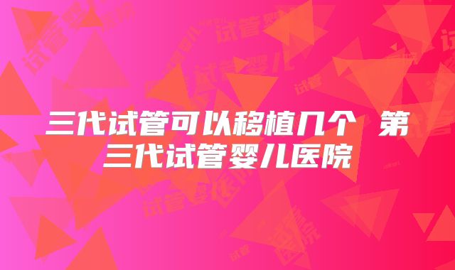 三代试管可以移植几个 第三代试管婴儿医院