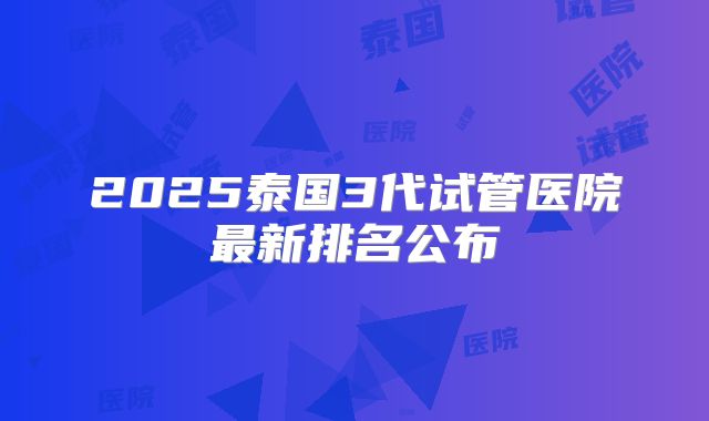 2025泰国3代试管医院最新排名公布