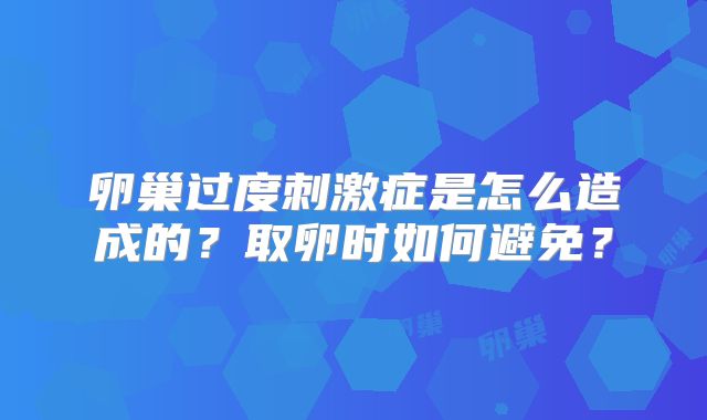 卵巢过度刺激症是怎么造成的?取卵时如何避免?