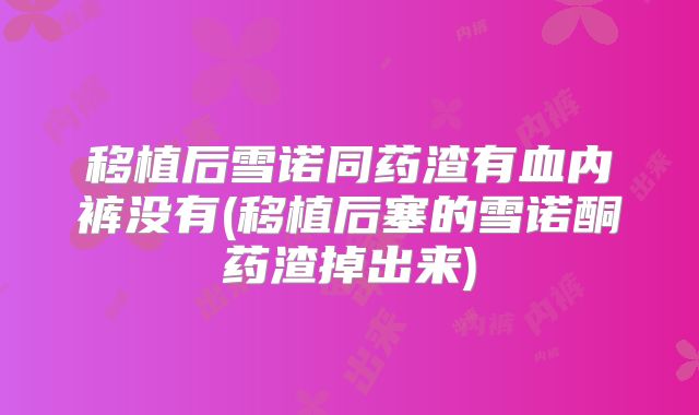 移植后雪诺同药渣有血内裤没有(移植后塞的雪诺酮药渣掉出来)